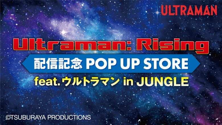 【2024年8月2日開催】「Ultraman: Rising」配信記念 POP UP STORE feat.ウルトラマン in JUNGLE  開催 
